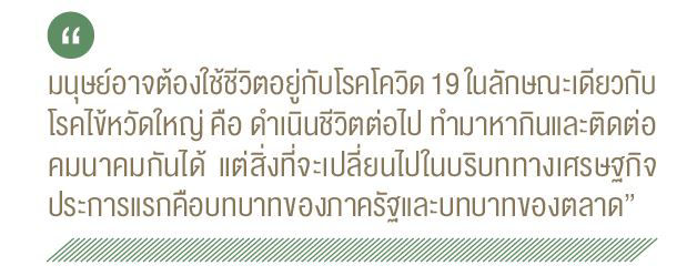 มนุษย์อาจต้องใช้ชีวิตอยู่กับโรคโควิด 19 ในลักษณะเดียวกับ โรคไข้หวัดใหญ่ คือ ดำเนินชีวิตต่อไป ทำมาหากินและติดต่อ คมนาคมกันได้ แต่สิ่งที่จะเปลี่ยนไปในบริบททางเศรษฐกิจ ประการแรกคือบทบาทของภาครัฐและบทบาทของตลาด"