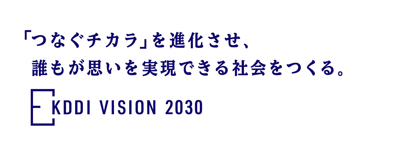 「つなぐチカラ」を進化させ、誰もが思いを実現できる社会をつくる。KDDI VISION 2030