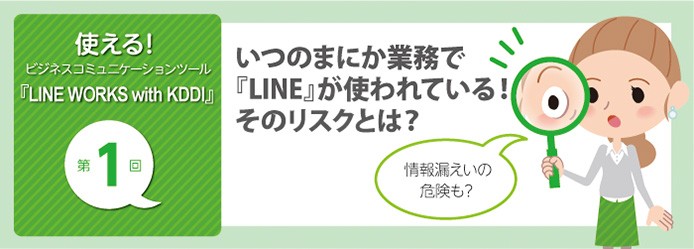 いつのまにか業務で Line が使われている そのリスクとは 業務改善のヒント満載 スモールビジネス向けお役立ちコラム 法人のお客さま Kddi株式会社