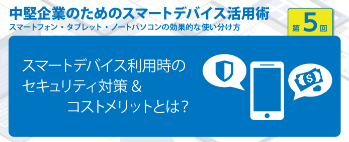 スマートデバイス利用時のセキュリティ対策 コストメリットとは 業務改善のヒント満載 スモールビジネス向けお役立ちコラム 法人のお客さま Kddi株式会社